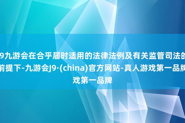 j9九游会在合乎届时适用的法律法例及有关监管司法的前提下-九游会J9·(china)官方网站-真人游戏第一品牌