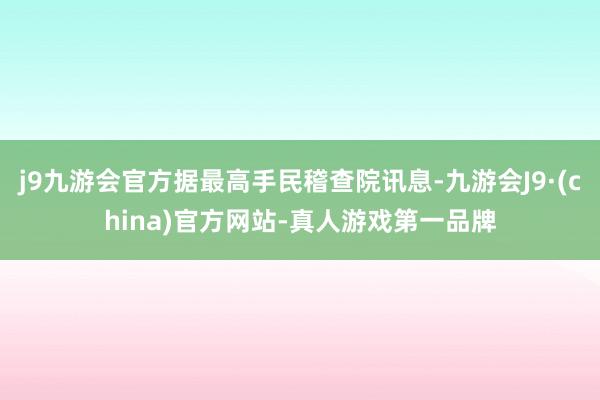 j9九游会官方据最高手民稽查院讯息-九游会J9·(china)官方网站-真人游戏第一品牌