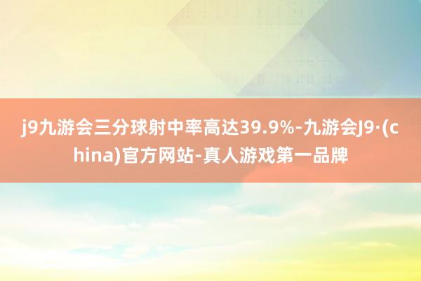 j9九游会三分球射中率高达39.9%-九游会J9·(china)官方网站-真人游戏第一品牌