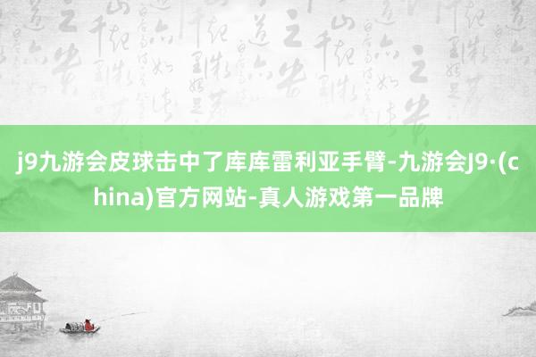 j9九游会皮球击中了库库雷利亚手臂-九游会J9·(china)官方网站-真人游戏第一品牌