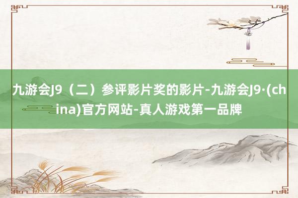 九游会J9（二）参评影片奖的影片-九游会J9·(china)官方网站-真人游戏第一品牌