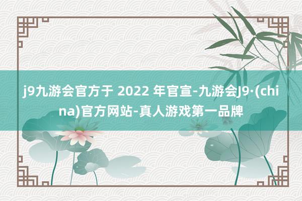 j9九游会官方于 2022 年官宣-九游会J9·(china)官方网站-真人游戏第一品牌