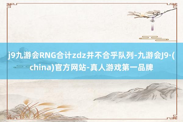 j9九游会RNG合计zdz并不合乎队列-九游会J9·(china)官方网站-真人游戏第一品牌