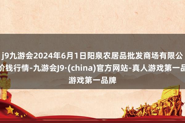 j9九游会2024年6月1日阳泉农居品批发商场有限公司价钱行情-九游会J9·(china)官方网站-真人游戏第一品牌