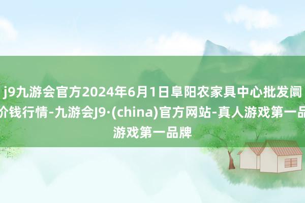 j9九游会官方2024年6月1日阜阳农家具中心批发阛阓价钱行情-九游会J9·(china)官方网站-真人游戏第一品牌