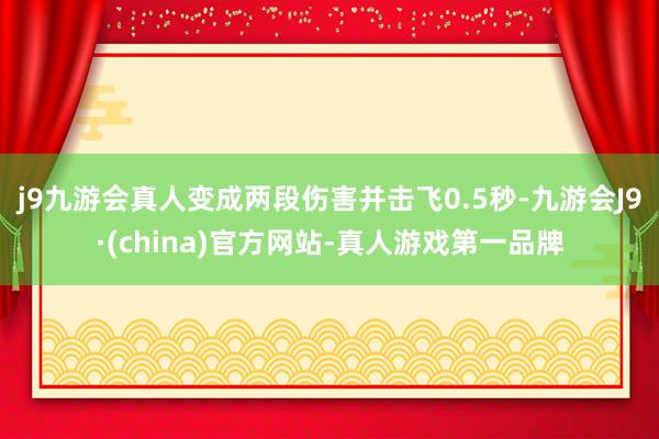 j9九游会真人变成两段伤害并击飞0.5秒-九游会J9·(china)官方网站-真人游戏第一品牌