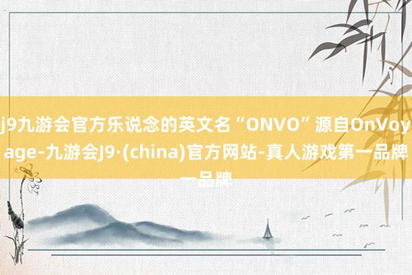 j9九游会官方乐说念的英文名“ONVO”源自OnVoyage-九游会J9·(china)官方网站-真人游戏第一品牌