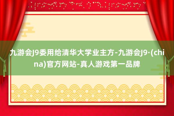 九游会J9委用给清华大学业主方-九游会J9·(china)官方网站-真人游戏第一品牌