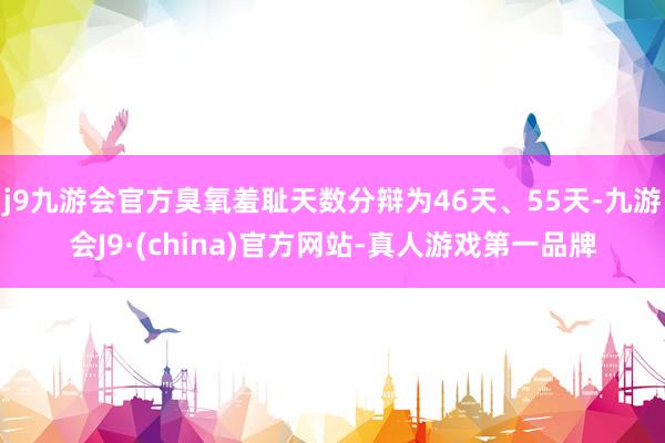 j9九游会官方臭氧羞耻天数分辩为46天、55天-九游会J9·(china)官方网站-真人游戏第一品牌