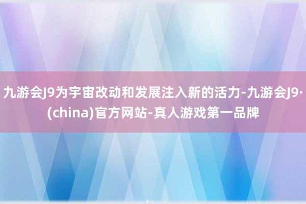 九游会J9为宇宙改动和发展注入新的活力-九游会J9·(china)官方网站-真人游戏第一品牌