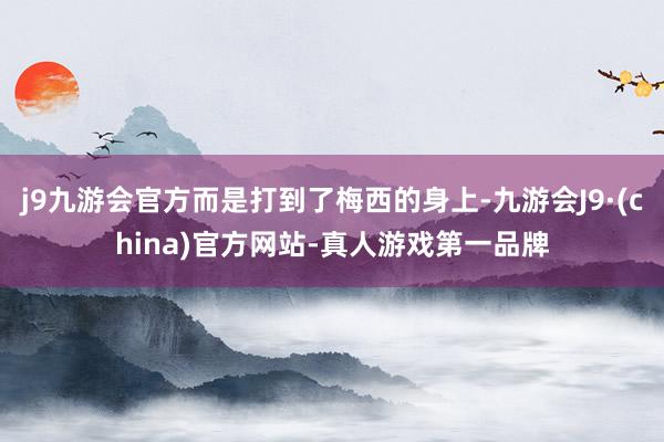 j9九游会官方而是打到了梅西的身上-九游会J9·(china)官方网站-真人游戏第一品牌