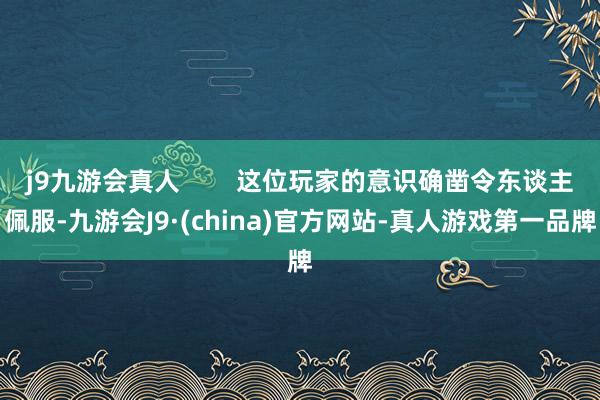 j9九游会真人        这位玩家的意识确凿令东谈主佩服-九游会J9·(china)官方网站-真人游戏第一品牌