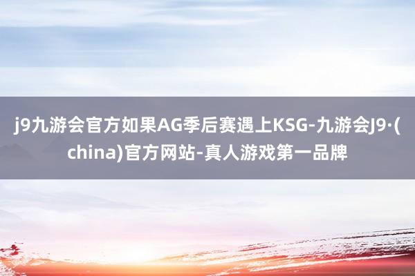 j9九游会官方如果AG季后赛遇上KSG-九游会J9·(china)官方网站-真人游戏第一品牌