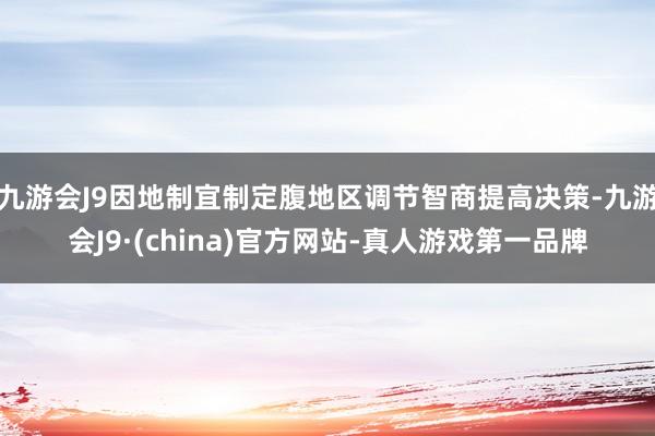 九游会J9因地制宜制定腹地区调节智商提高决策-九游会J9·(china)官方网站-真人游戏第一品牌