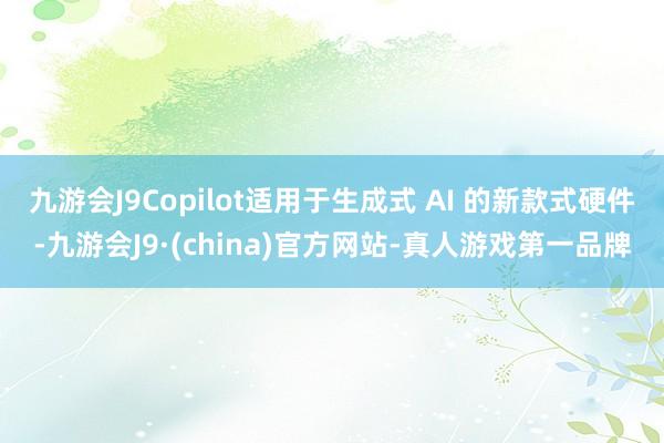 九游会J9Copilot适用于生成式 AI 的新款式硬件-九游会J9·(china)官方网站-真人游戏第一品牌