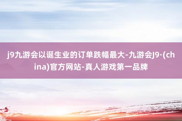 j9九游会以诞生业的订单跌幅最大-九游会J9·(china)官方网站-真人游戏第一品牌