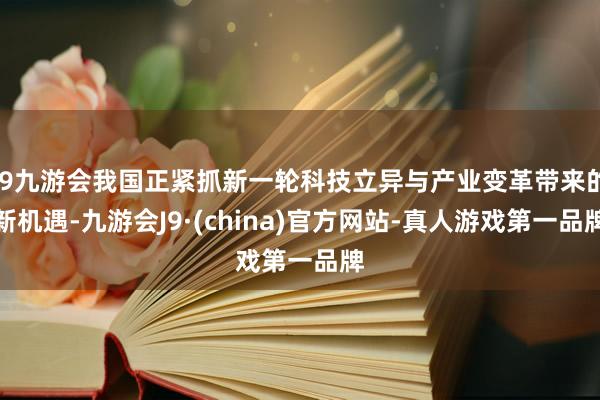 j9九游会我国正紧抓新一轮科技立异与产业变革带来的新机遇-九游会J9·(china)官方网站-真人游戏第一品牌