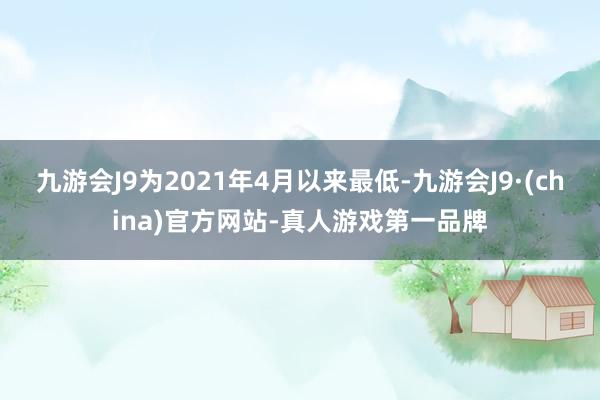 九游会J9为2021年4月以来最低-九游会J9·(china)官方网站-真人游戏第一品牌