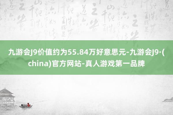 九游会J9价值约为55.84万好意思元-九游会J9·(china)官方网站-真人游戏第一品牌