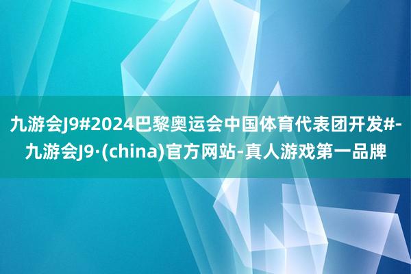 九游会J9#2024巴黎奥运会中国体育代表团开发#-九游会J9·(china)官方网站-真人游戏第一品牌