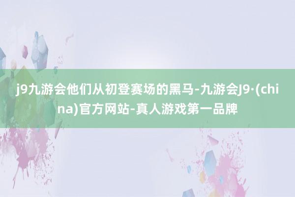 j9九游会他们从初登赛场的黑马-九游会J9·(china)官方网站-真人游戏第一品牌