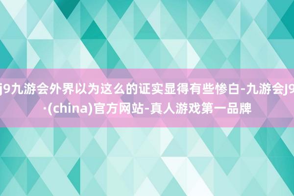 j9九游会外界以为这么的证实显得有些惨白-九游会J9·(china)官方网站-真人游戏第一品牌