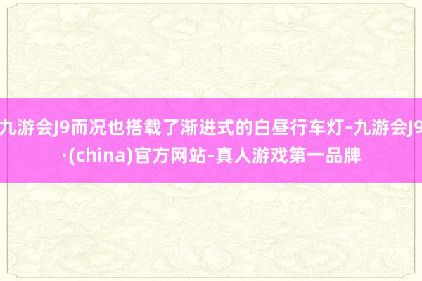 九游会J9而况也搭载了渐进式的白昼行车灯-九游会J9·(china)官方网站-真人游戏第一品牌