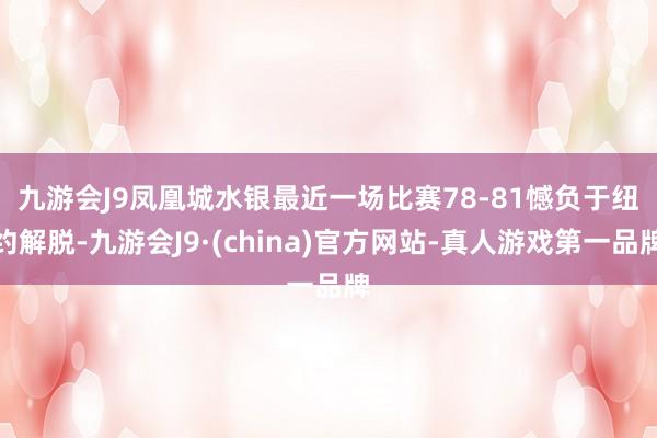 九游会J9　　凤凰城水银最近一场比赛78-81憾负于纽约解脱-九游会J9·(china)官方网站-真人游戏第一品牌