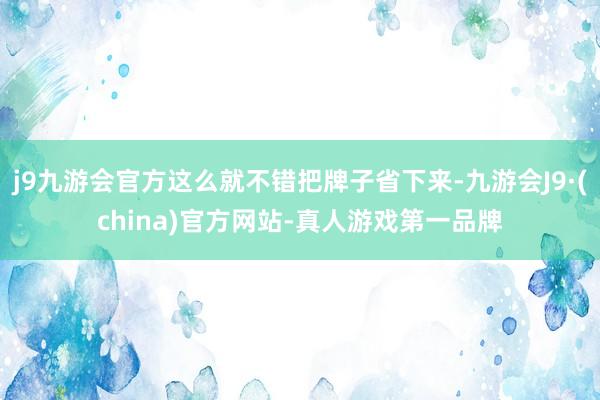 j9九游会官方这么就不错把牌子省下来-九游会J9·(china)官方网站-真人游戏第一品牌