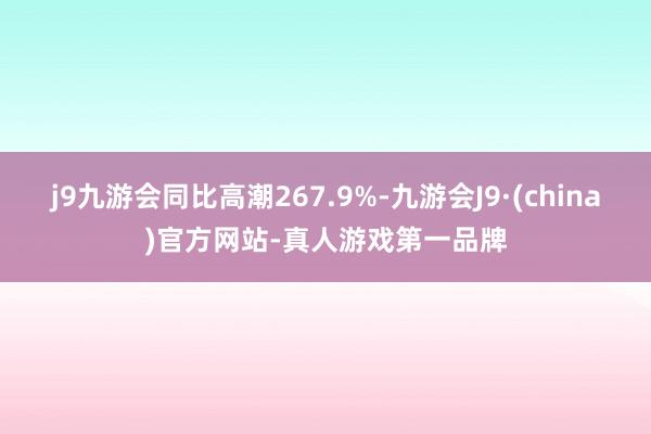 j9九游会同比高潮267.9%-九游会J9·(china)官方网站-真人游戏第一品牌