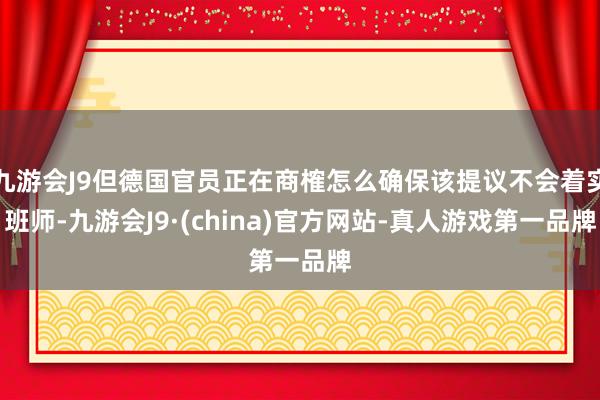 九游会J9但德国官员正在商榷怎么确保该提议不会着实班师-九游会J9·(china)官方网站-真人游戏第一品牌