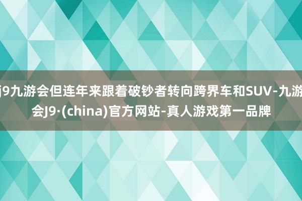 j9九游会但连年来跟着破钞者转向跨界车和SUV-九游会J9·(china)官方网站-真人游戏第一品牌