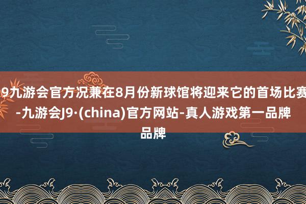 j9九游会官方况兼在8月份新球馆将迎来它的首场比赛-九游会J9·(china)官方网站-真人游戏第一品牌