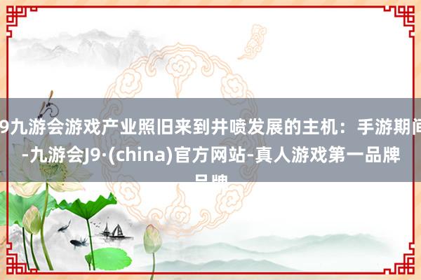 j9九游会游戏产业照旧来到井喷发展的主机：手游期间-九游会J9·(china)官方网站-真人游戏第一品牌