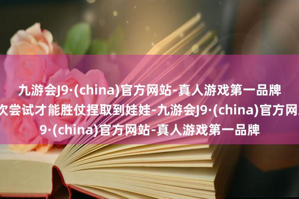 九游会J9·(china)官方网站-真人游戏第一品牌玩家时常需要经过屡次尝试才能胜仗捏取到娃娃-九游会J9·(china)官方网站-真人游戏第一品牌