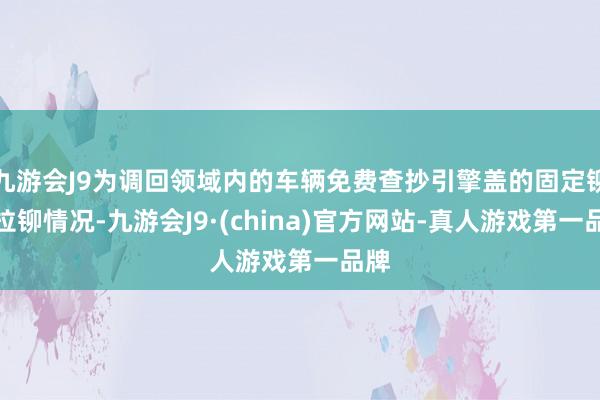 九游会J9为调回领域内的车辆免费查抄引擎盖的固定铆钉拉铆情况-九游会J9·(china)官方网站-真人游戏第一品牌