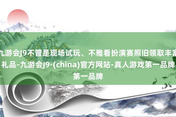 九游会J9不管是现场试玩、不雅看扮演赛照旧领取丰富礼品-九游会J9·(china)官方网站-真人游戏第一品牌