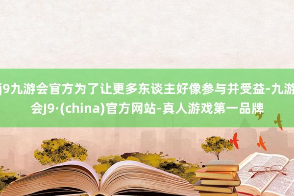 j9九游会官方为了让更多东谈主好像参与并受益-九游会J9·(china)官方网站-真人游戏第一品牌