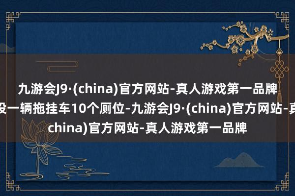 九游会J9·(china)官方网站-真人游戏第一品牌其中端门区域增设一辆拖挂车10个厕位-九游会J9·(china)官方网站-真人游戏第一品牌