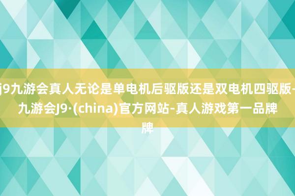 j9九游会真人无论是单电机后驱版还是双电机四驱版-九游会J9·(china)官方网站-真人游戏第一品牌