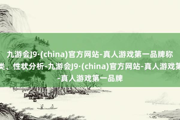 九游会J9·(china)官方网站-真人游戏第一品牌称重、归类、性状分析-九游会J9·(china)官方网站-真人游戏第一品牌