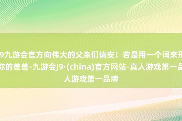 j9九游会官方向伟大的父亲们请安！若是用一个词来形色你的爸爸-九游会J9·(china)官方网站-真人游戏第一品牌