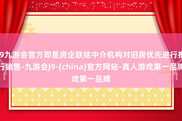 j9九游会官方即是房企联结中介机构对旧房优先进行推行销售-九游会J9·(china)官方网站-真人游戏第一品牌