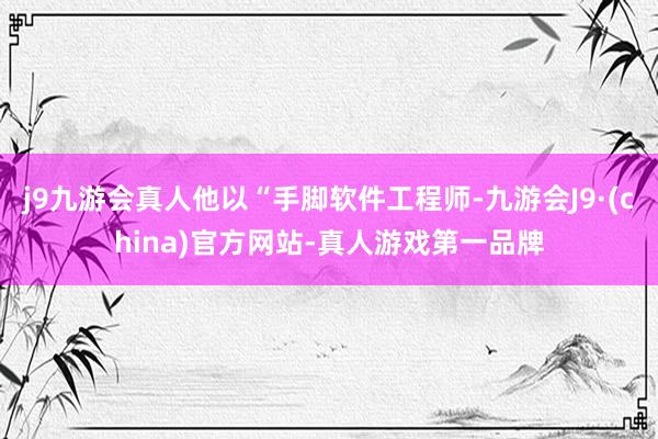 j9九游会真人他以“手脚软件工程师-九游会J9·(china)官方网站-真人游戏第一品牌