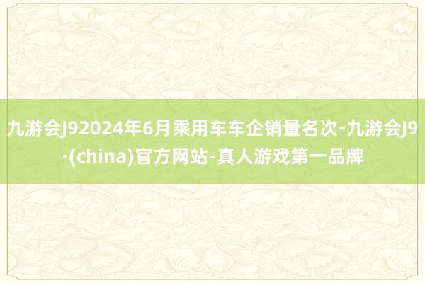 九游会J92024年6月乘用车车企销量名次-九游会J9·(china)官方网站-真人游戏第一品牌