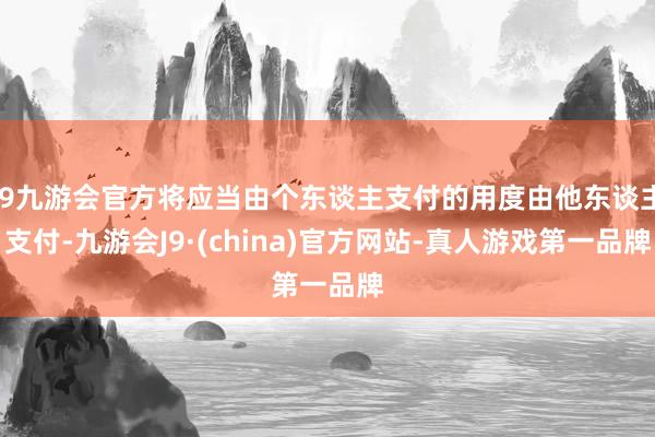 j9九游会官方将应当由个东谈主支付的用度由他东谈主支付-九游会J9·(china)官方网站-真人游戏第一品牌