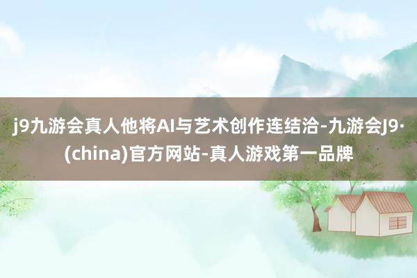 j9九游会真人他将AI与艺术创作连结洽-九游会J9·(china)官方网站-真人游戏第一品牌