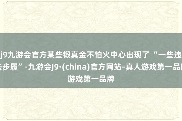 j9九游会官方某些锻真金不怕火中心出现了 “一些违法步履”-九游会J9·(china)官方网站-真人游戏第一品牌