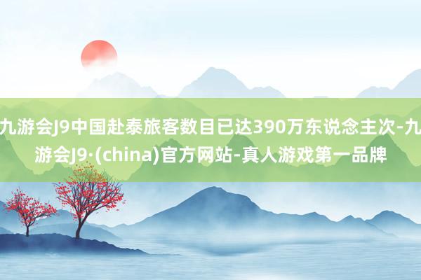 九游会J9中国赴泰旅客数目已达390万东说念主次-九游会J9·(china)官方网站-真人游戏第一品牌