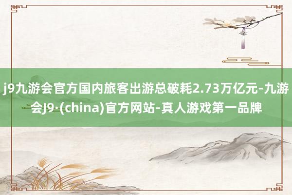 j9九游会官方国内旅客出游总破耗2.73万亿元-九游会J9·(china)官方网站-真人游戏第一品牌